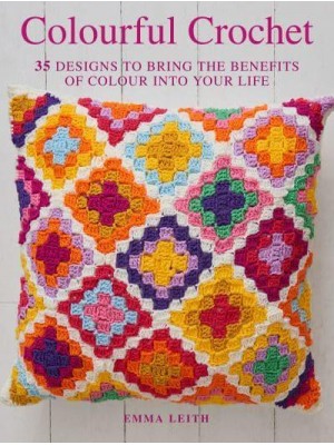 Colourful Crochet 35 Designs to Bring the Benefits of Colour Into Your Life