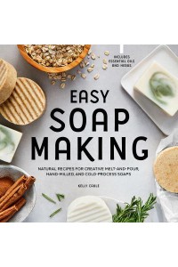 Easy Soap Making Natural Recipes for Creative Melt-and-Pour, Hand-Milled, and Cold-Process Soaps