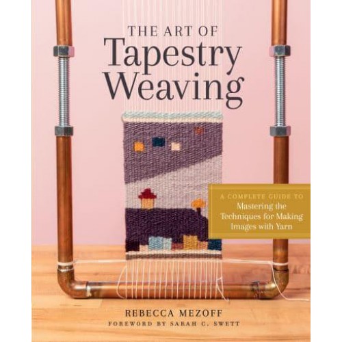 The Art of Tapestry Weaving A Complete Guide to Mastering the Techniques for Making Images With Yarn