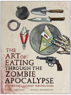 The Art of Eating Through the Zombie Apocalypse A Cookbook & Culinary Survival Guide