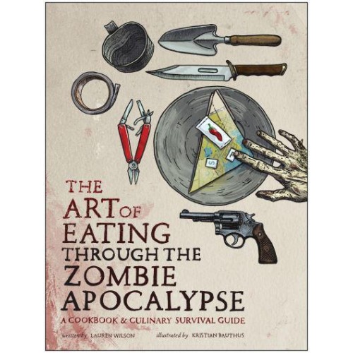 The Art of Eating Through the Zombie Apocalypse A Cookbook & Culinary Survival Guide