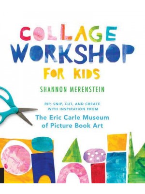 Collage Workshop for Kids Rip, Snip, Cut, and Create With Inspiration from the Eric Carle Museum of Picture Book Art