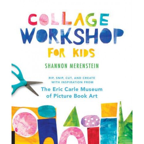 Collage Workshop for Kids Rip, Snip, Cut, and Create With Inspiration from the Eric Carle Museum of Picture Book Art