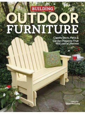Building Outdoor Furniture Classic Deck, Patio & Garden Projects That Will Last a Lifetime