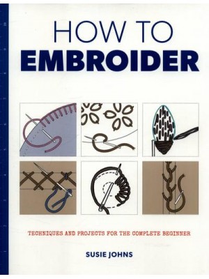 How to Embroider Techniques and Projects for the Complete Beginner - How To