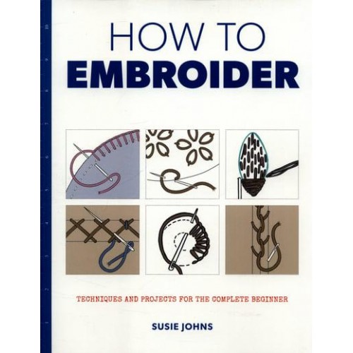 How to Embroider Techniques and Projects for the Complete Beginner - How To