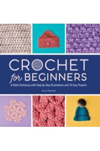 Crochet for Beginners A Stitch Dictionary With Step-by-Step Illustrations and 10 Easy Projects