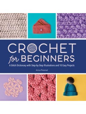 Crochet for Beginners A Stitch Dictionary With Step-by-Step Illustrations and 10 Easy Projects