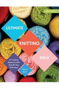 Ultimate Knitting Bible A Complete Reference With Step-by-Step Techniques - Ultimate Guides