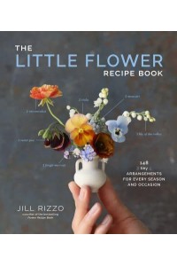 The Little Flower Recipe Book 148 Tiny Arrangements for Every Season and Occasion