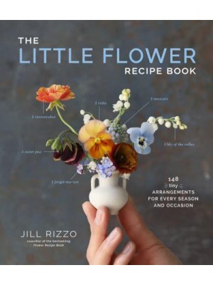 The Little Flower Recipe Book 148 Tiny Arrangements for Every Season and Occasion