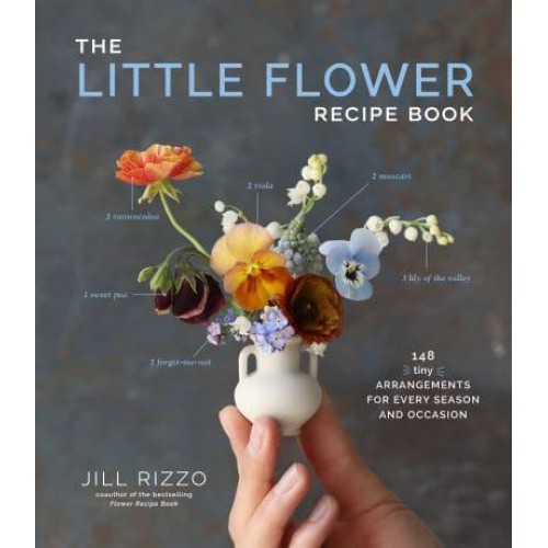 The Little Flower Recipe Book 148 Tiny Arrangements for Every Season and Occasion