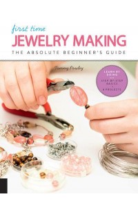 First Time Jewelry Making The Absolute Beginner's Guide : Learn by Doing : Step-by-Step : Basics + Projects - First Time