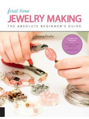 First Time Jewelry Making The Absolute Beginner's Guide : Learn by Doing : Step-by-Step : Basics + Projects - First Time