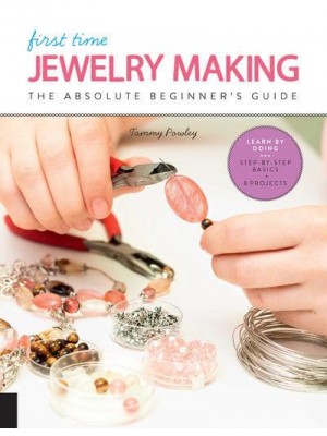 First Time Jewelry Making The Absolute Beginner's Guide : Learn by Doing : Step-by-Step : Basics + Projects - First Time