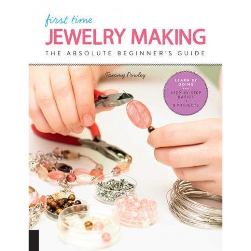 First Time Jewelry Making The Absolute Beginner's Guide : Learn by Doing : Step-by-Step : Basics + Projects - First Time