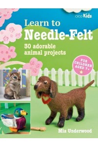 Learn to Needle-Felt 30 Adorable Animal Projects for Children Aged 7+ - Learn To
