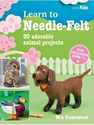 Learn to Needle-Felt 30 Adorable Animal Projects for Children Aged 7+ - Learn To