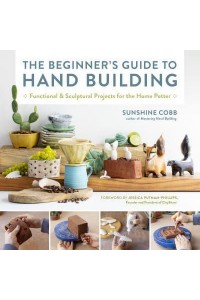 The Beginner's Guide to Hand Building Functional and Sculptural Projects for the Home Potter - Essential Ceramics Skills