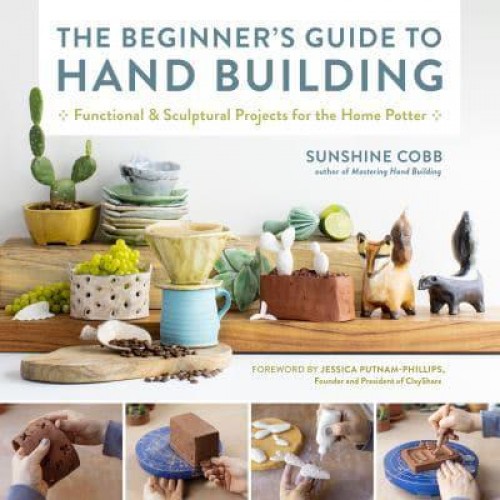 The Beginner's Guide to Hand Building Functional and Sculptural Projects for the Home Potter - Essential Ceramics Skills
