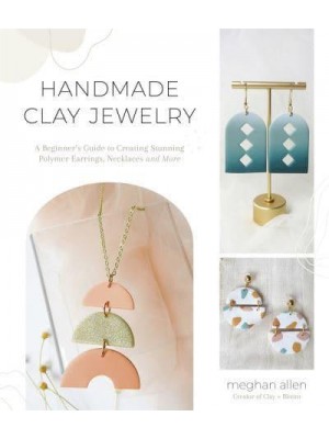 Handmade Clay Jewelry A Beginner's Guide to Creating Stunning Polymer Earrings, Necklaces and More