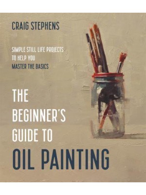 The Beginner's Guide to Oil Painting Simple Still Life Projects to Help You Master the Basics