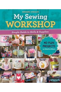 My Sewing Workshop Simple Guide to Skills & Supplies : 40 Fun Projects to Stitch & Share