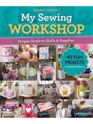 My Sewing Workshop Simple Guide to Skills & Supplies : 40 Fun Projects to Stitch & Share