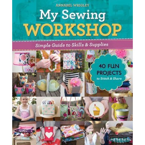 My Sewing Workshop Simple Guide to Skills & Supplies : 40 Fun Projects to Stitch & Share