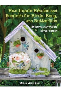 Handmade Houses and Feeders for Birds, Bees, and Butterflies 35 Havens for Wildlife in Your Garden