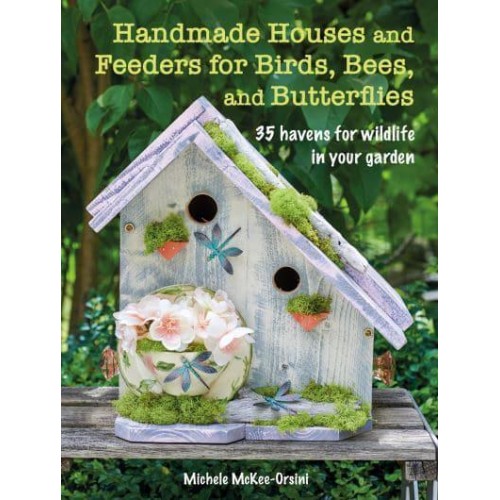 Handmade Houses and Feeders for Birds, Bees, and Butterflies 35 Havens for Wildlife in Your Garden