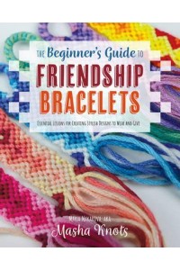 The Beginner's Guide to Friendship Bracelets Essential Lessons for Creating Stylish Designs to Wear and Give