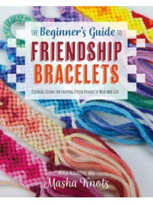 The Beginner's Guide to Friendship Bracelets Essential Lessons for Creating Stylish Designs to Wear and Give