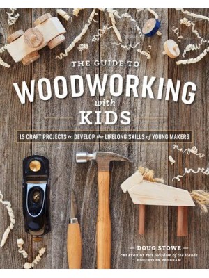 The Guide to Woodworking With Kids Craft Projects to Develop the Lifelong Skills of Young Makers