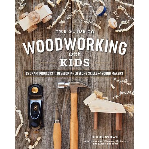 The Guide to Woodworking With Kids Craft Projects to Develop the Lifelong Skills of Young Makers