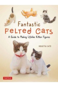 Fantastic Felted Cats A Guide to Making Lifelike Kitten Figures (With Full-Size Templates)