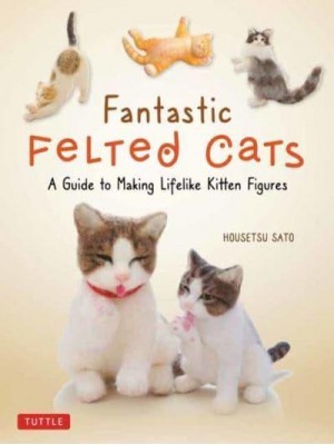 Fantastic Felted Cats A Guide to Making Lifelike Kitten Figures (With Full-Size Templates)