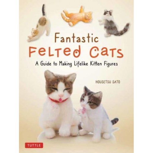 Fantastic Felted Cats A Guide to Making Lifelike Kitten Figures (With Full-Size Templates)