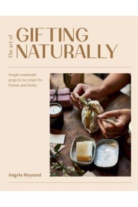 The Art of Gifting Naturally Simple, Handmade Projects to Create for Friends and Family