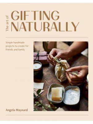 The Art of Gifting Naturally Simple, Handmade Projects to Create for Friends and Family