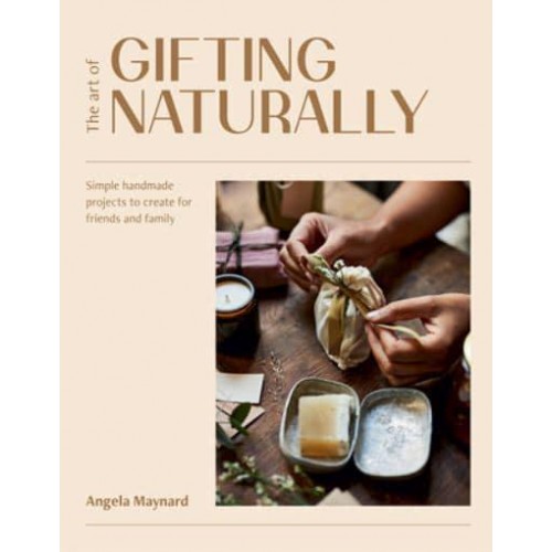 The Art of Gifting Naturally Simple, Handmade Projects to Create for Friends and Family