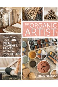 The Organic Artist Make Your Own Paint, Paper, Pens, Pigments, Prints, and More from Nature