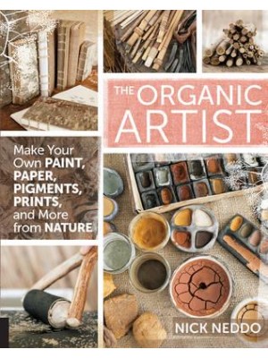 The Organic Artist Make Your Own Paint, Paper, Pens, Pigments, Prints, and More from Nature