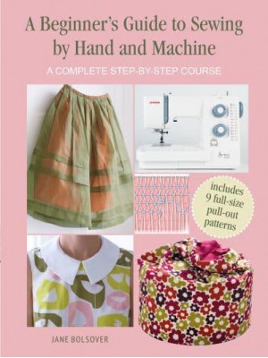 A Beginner's Guide to Sewing by Hand and Machine A Complete Step-by-Step Course