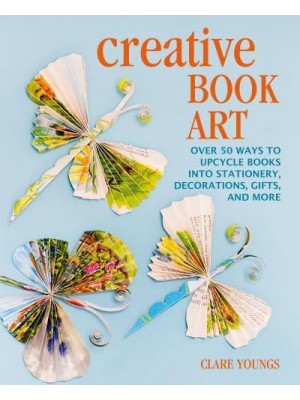 Creative Book Art Over 50 Ways to Upcycle Books Into Stationery, Decorations, Gifts, and More