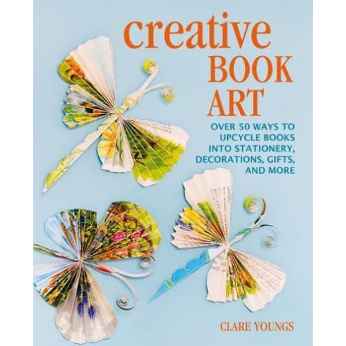 Creative Book Art Over 50 Ways to Upcycle Books Into Stationery, Decorations, Gifts, and More