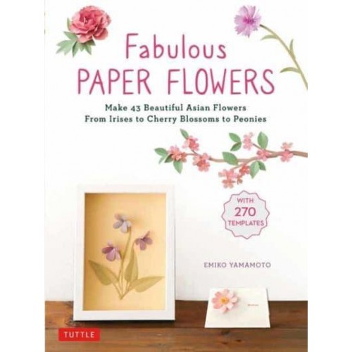 Fabulous Paper Flowers Make 43 Beautiful Asian Flowers : From Irises to Cherry Blossoms to Peonies (With 270 Tracing Templates)
