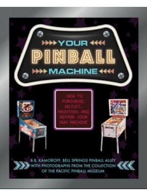 Your Pinball Machine How to Purchase, Adjust, Maintain, and Repair Your Own Machine