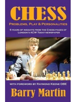 Chess Problems, Play & Personalities : 5 Years of Insights from the Chess Pages of London's KCW Today Newspaper