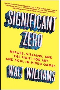 Significant Zero Heroes, Villains, and the Fight for Art and Soul in Video Games